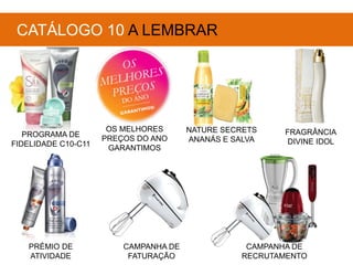 PROGRAMA DE
FIDELIDADE C10-C11
OS MELHORES
PREÇOS DO ANO
GARANTIMOS
NATURE SECRETS
ANANÁS E SALVA
FRAGRÂNCIA
DIVINE IDOL
CATÁLOGO 10 A LEMBRAR
CAMPANHA DE
RECRUTAMENTO
PRÉMIO DE
ATIVIDADE
CAMPANHA DE
FATURAÇÃO
 