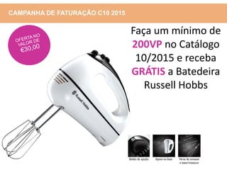 CAMPANHA DE FATURAÇÃO C10 2015
Faça um mínimo de
200VP no Catálogo
10/2015 e receba
GRÁTIS a Batedeira
Russell Hobbs
 