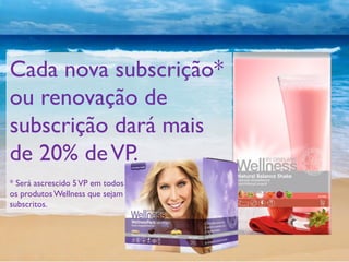 Cada nova subscrição*
ou renovação de
subscrição dará mais
de 20% deVP.
* Será ascrescido 5VP em todos
os produtosWellness que sejam
subscritos.
 