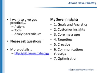 I want to give you practical…Actions ToolsAnalysis techniquesPlease ask questions More details…http://bit.ly/smartstrategyMy Seven Insights1. Goals and Analytics2. Customer insights3. Core messages 4. Targeting5. Creative6. Communications  strategy7. Optimisation13About Dave Chaffey