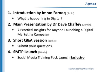 AgendaIntroduction by Imran Farooq (5min)What is happening in Digital?Main Presentation by Dr Dave Chaffey (30min)7 Practical Insights for Anyone Launching a Digital Marketing CampaignShort Q&A Session (10min)Submit your questionsSMTP Launch (10min)Social Media Training Pack Launch Exclusive