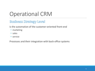 Operational CRM
is the automation of the customer-oriented front-end
• marketing
• sales
• service
Processes and their integration with back-office systems
6
 