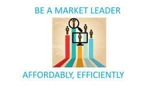 BE A MARKET LEADER
AFFORDABLY, EFFICIENTLY