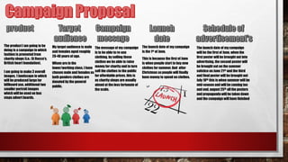 The product I am going to be
doing is a campaign in which
fashion is promoted from
charity shops (i.e.: St Rocco's,
British heart foundation).
I am going to make 3 overall
images, 1 landscape in which
will be produced large for
billboard use, additional two
smaller portrait images
which will be used on bus
stops advert boards.
My target audience is male
and females aged roughly
20-40 years of age.
Whom are in the
lower/working class, I have
chosen male and females as
both genders clothes are
donated by the general
public.
The message of my campaign
is to be able to re-use
clothing, by selling these
clothes we be able to raise
money for charity and in turn
sell the clothes to the public
for affordable prices, this is
as charity shops are usually
aimed at the less fortunate of
the scale.
The launch date of my campaign
is the 1st of June,
This is because the first of June
is when people start to buy new
clothes for summer. And after
Christmas so people will finally
have money to spend on clothes.
The launch date of my campaign
will be the first of June, when the
first poster will be brought out into
advertising, the second poster will
be brought out on the summer
solstice on June 21st and the third
and final poster will be brought out
July 10th this is when summer will be
mid-season and will be coming too
and end, august 25th all the posters
and propaganda will be taken down
and the campaign will have finished
 