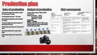 My production photoshoot will be between
13th march and 27th march
The production start date – 13th march
My production photoshoot will be finished-
27th march
The date of photoshoot will be between 3rd
march and 10th march-
My first photo shot will be on 3rd march 9:30-
11:30
My re-shoot will be the 6th march 14:30 -
16:00
My final shoot will be on 10th march 9:30-
11:30
Camera: Canon camera 1100D: £399.00
Travel fair: £0
Costume: first shoot: £50.87
Second shoot: £35.98
Third shoot: £22.99
Totaloverall
budget=__£508.84___________
Budget will not affect me as I will be using
college equipment and the models will be
wearing their own clothes
 