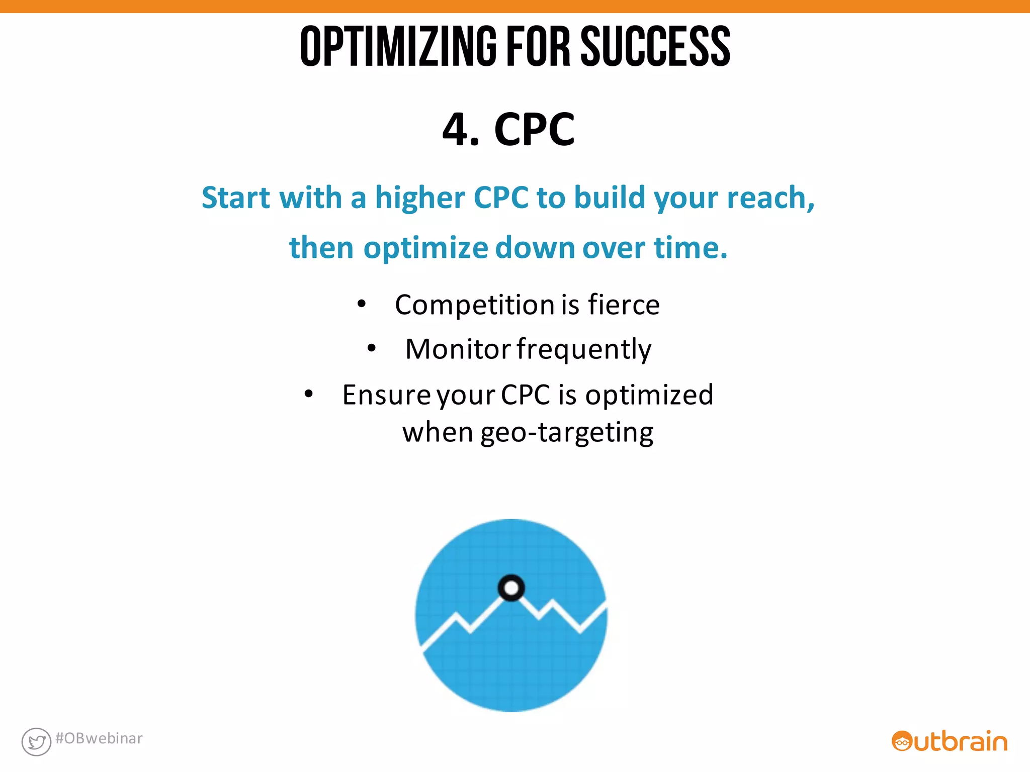 • Competition	
  is	
  fierce	
  
• Monitor	
  frequently	
  
• Ensure	
  your	
  CPC	
  is	
  optimized	
  
when	
  geo-­‐targeting
4.	
  CPC
Start	
  with	
  a	
  higher	
  CPC	
  to	
  build	
  your	
  reach,	
  
then	
  optimize	
  down	
  over	
  time.
#OBwebinar
OPTIMIZINGFORSUCCESS
 