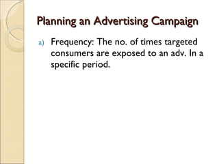 Planning an Advertising Campaign Frequency: The no. of times targeted consumers are exposed to an adv. In a specific period. 