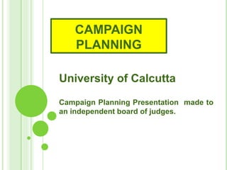 CAMPAIGN
PLANNING
University of Calcutta
Campaign Planning Presentation made to
an independent board of judges.
 