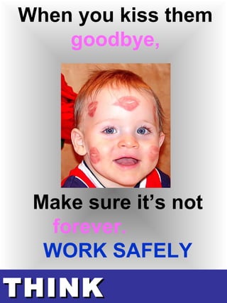 THINKTHINK
When you kiss them
goodbye,
Make sure it’s not
forever.
WORK SAFELY
 