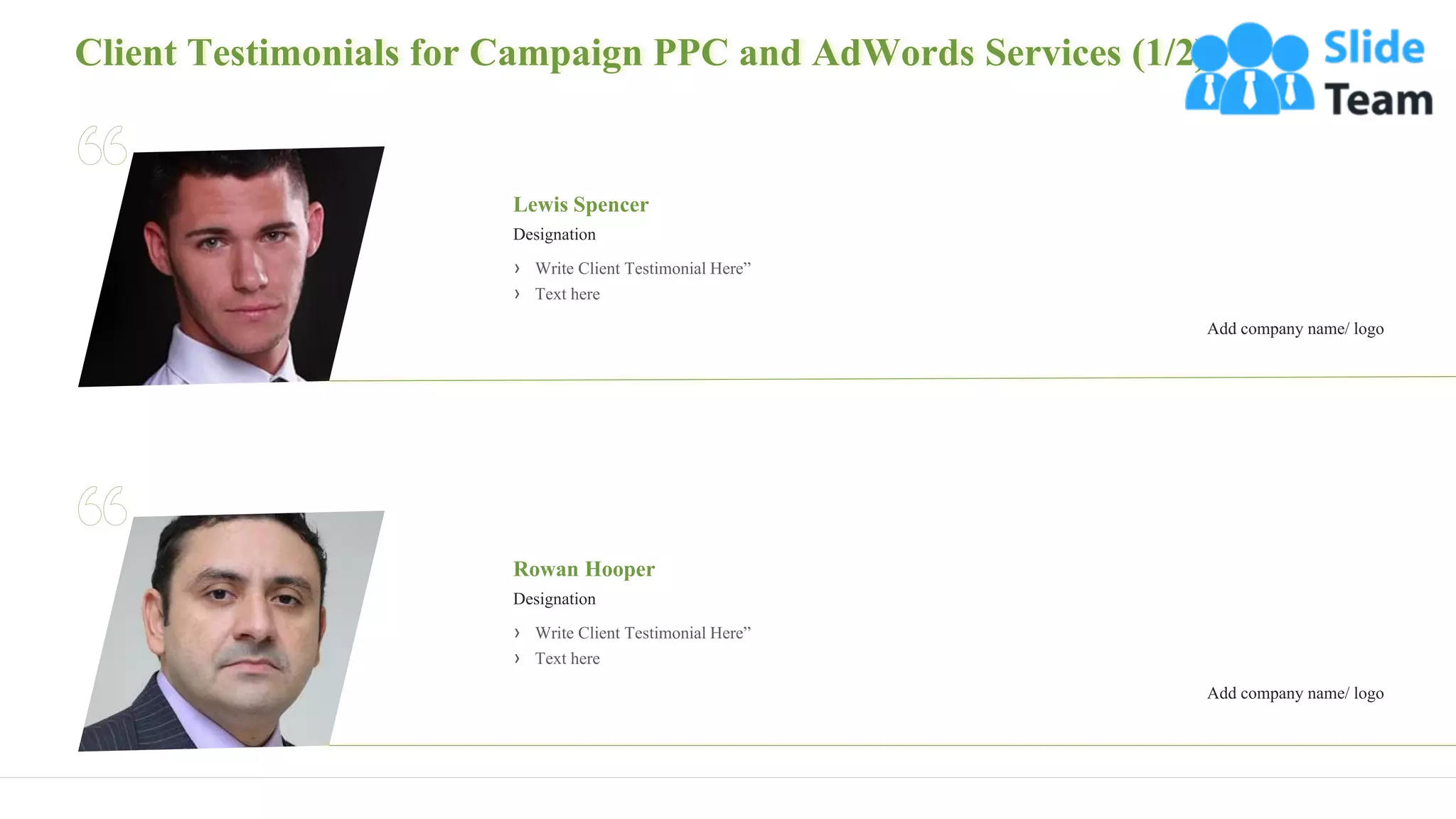 Client Testimonials for Campaign PPC and AdWords Services (1/2)
22
› Write Client Testimonial Here”
› Text here
Lewis Spencer
Designation
Add company name/ logo
› Write Client Testimonial Here”
› Text here
Rowan Hooper
Designation
Add company name/ logo
 