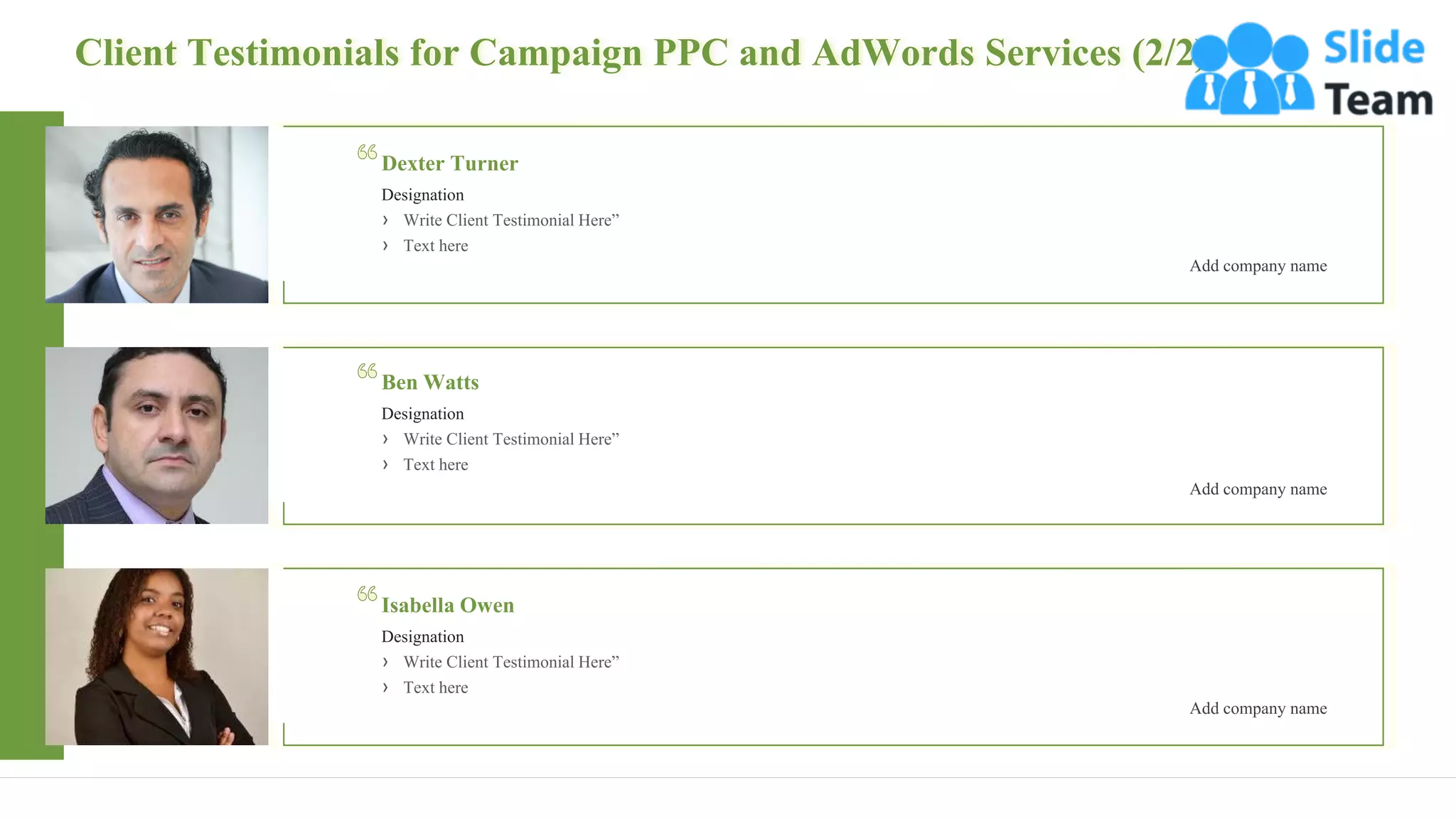 Client Testimonials for Campaign PPC and AdWords Services (2/2)
23
Dexter Turner
Designation
› Write Client Testimonial Here”
› Text here
Add company name
Ben Watts
Designation
› Write Client Testimonial Here”
› Text here
Add company name
Isabella Owen
Designation
› Write Client Testimonial Here”
› Text here
Add company name
 