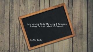 Incorporating Digital Marketing & Campaign
Strategy Tactics to a Real Life Scenario
By: Riya Gandhi
 