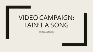 VIDEO CAMPAIGN:
I AIN’T A SONG
ByTegan Harris
 