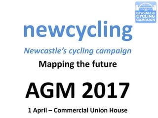 newcycling
Newcastle’s cycling campaign
Mapping the future
AGM 2017
1 April – Commercial Union House
 