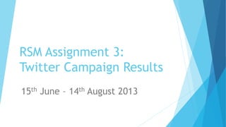 RSM Assignment 3:
Twitter Campaign Results
15th June – 14th August 2013
 