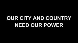 OUR CITY AND COUNTRY
NEED OUR POWER
 