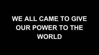 WE ALL CAME TO GIVE
OUR POWER TO THE
WORLD
 