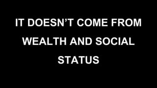 IT DOESN’T COME FROM
WEALTH AND SOCIAL
STATUS
 
