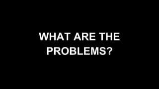 WHAT ARE THE
PROBLEMS?
 