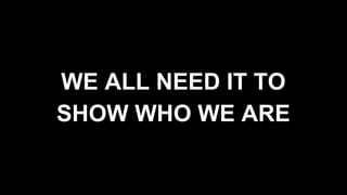 WE ALL NEED IT TO
SHOW WHO WE ARE
 