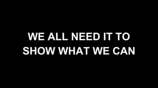 WE ALL NEED IT TO
SHOW WHAT WE CAN
 