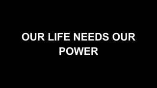 OUR LIFE NEEDS OUR
POWER
 