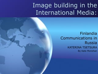 Image building in the International Media: Finlandia Communications in Russia KATERINA TSETSURA By Kate Monohan 