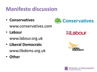 Manifesto discussion
• Conservatives
www.conservatives.com
• Labour
www.labour.org.uk
• Liberal Democrats
www.libdems.org.uk
• Other
 
