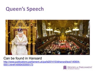 Queen’s Speech
Can be found in Hansard
http://www.publications.parliament.uk/pa/ld201415/ldhansrd/text/140604-
0001.htm#14060430000173
 