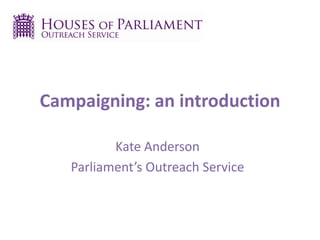 Campaigning: an introduction
Kate Anderson
Parliament’s Outreach Service
 