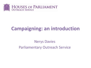 Campaigning: an introduction
Nerys Davies
Parliamentary Outreach Service
 