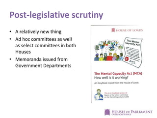 Post-legislative scrutiny
• A relatively new thing
• Ad hoc committees as well
as select committees in both
Houses
• Memoranda issued from
Government Departments
 