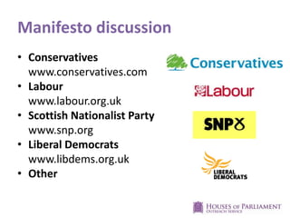 Manifesto discussion
• Conservatives
www.conservatives.com
• Labour
www.labour.org.uk
• Scottish Nationalist Party
www.snp.org
• Liberal Democrats
www.libdems.org.uk
• Other
 