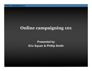 Online campaigning 101




                Online campaigning 101


                                Presented by
                         Eric Squair & Phillip Smith
 