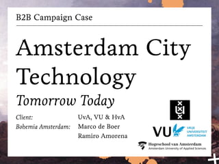 B2B Campaign Case
Amsterdam City
Technology
Tomorrow Today
Client:
Bohemia Amsterdam:
UvA, VU & HvA
Marco de Boer
Ramiro Amorena
 