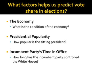  The Economy
 What is the condition of the economy?
 Presidential Popularity
 How popular is the sitting president?
 Incumbent Party’sTime in Office
 How long has the incumbent party controlled
theWhite House?
 