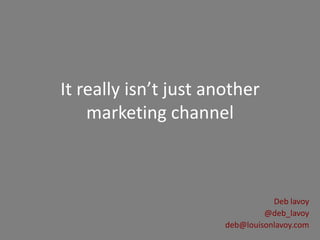 It really isn’t just another
    marketing channel



                                  Deb lavoy
                                @deb_lavoy
                       deb@louisonlavoy.com
 