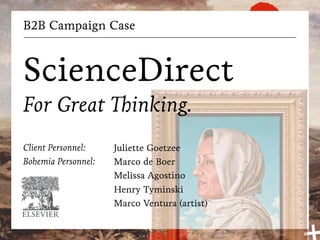 B2B Campaign Case



ScienceDirect
For Great                inking.
Client Personnel:    Juliette Goetzee
Bohemia Personnel:   Marco de Boer
                     Melissa Agostino
                     Henry Tyminski
                     Marco Ventura (artist)
 