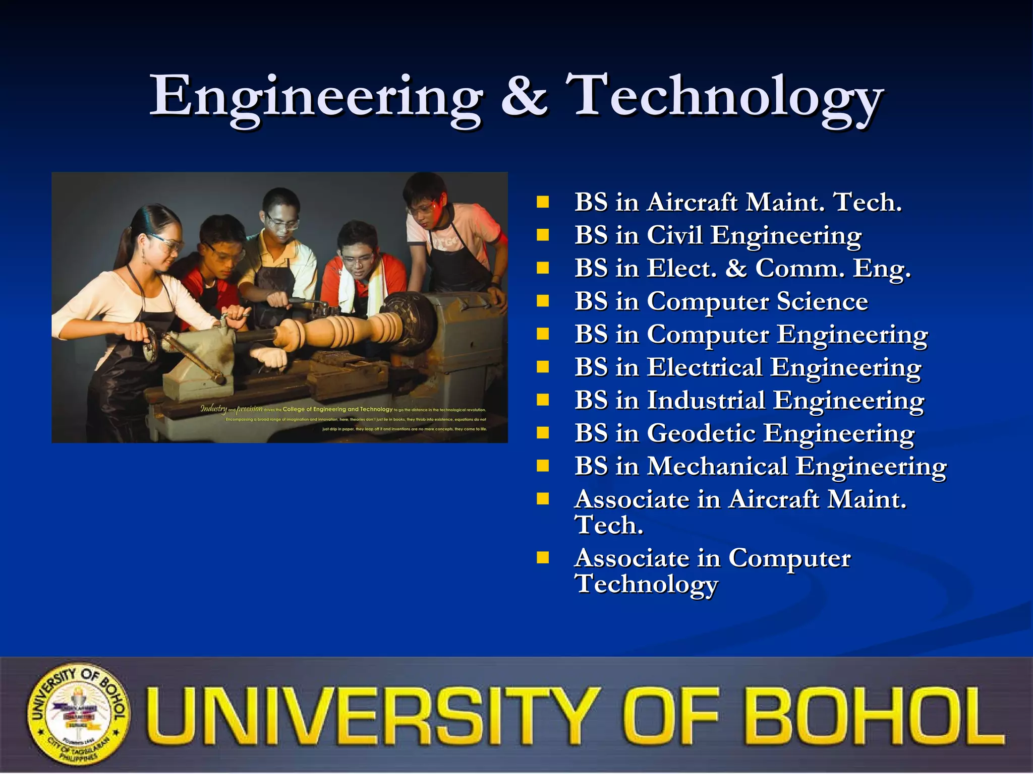 Engineering & Technology BS in Aircraft Maint. Tech. BS in Civil Engineering BS in Elect. & Comm. Eng. BS in Computer Science BS in Computer Engineering BS in Electrical Engineering BS in Industrial Engineering BS in Geodetic Engineering BS in Mechanical Engineering Associate in Aircraft Maint. Tech. Associate in Computer Technology 