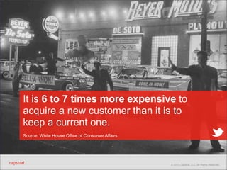 It is 6 to 7 times more expensive to
acquire a new customer than it is to
keep a current one.
Source: White House Office of Consumer Affairs

© 2013 Capstrat, LLC. All Rights Reserved.

 