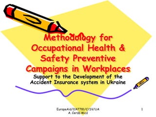 EuropeAid/1147781/C/SV/UA
A. Cerdá Micó
1
Methodology for
Occupational Health &
Safety Preventive
Campaigns in Workplaces
Support to the Development of the
Accident Insurance system in Ukraine
 