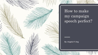 How to make
my campaign
speech perfect?
By: Angelo P. Ang
 