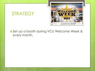 STRATEGY


 Set
    up a booth during VCU Welcome Week &
 every month.
 