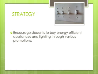 STRATEGY


 Encourage students to buy energy efficient
 appliances and lighting through various
 promotions.
 