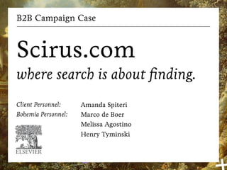 B2B Campaign Case



Scirus.com
where search is about ﬁnding.
Client Personnel:    Amanda Spiteri
Bohemia Personnel:   Marco de Boer
                     Melissa Agostino
                     Henry Tyminski
 