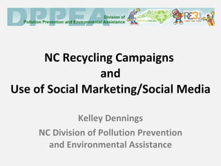 NC Recycling Campaigns  and Use of Social Marketing/Social Media Kelley Dennings NC Division of Pollution Prevention and Environmental Assistance 