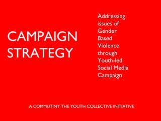A COMMUTINY THE YOUTH COLLECTIVE INITIATIVE CAMPAIGN  STRATEGY Addressing issues of Gender Based Violence through Youth-led Social Media Campaign    