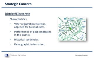 The Leadership Institute
Strategic Concern
District/Electorate
Characteristics
• Voter registration statistics,
adjusted for turnout rates.
• Performance of past candidates
in the district.
• Historical tendencies.
• Demographic information.
Campaign Strategy
 