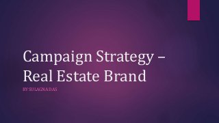Campaign Strategy –
Real Estate Brand
BY SULAGNA DAS
 