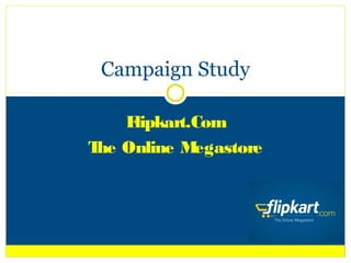 Campaign Study

    Flipkart.Com
T Online M
 he          egastore
 